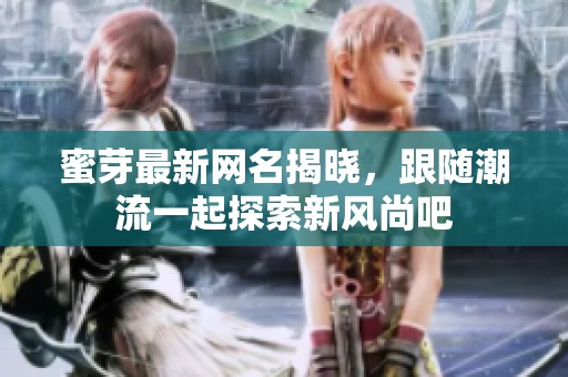 蜜芽最新网名揭晓，跟随潮流一起探索新风尚吧