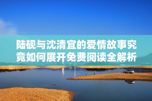 陆砚与沈清宜的爱情故事究竟如何展开免费阅读全解析