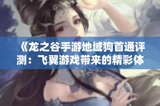 《龙之谷手游地域狗首通评测：飞翼游戏带来的精彩体验》