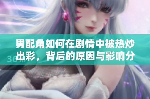 男配角如何在剧情中被热炒出彩，背后的原因与影响分析