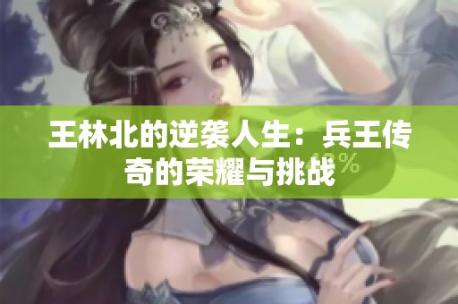 王林北的逆袭人生：兵王传奇的荣耀与挑战