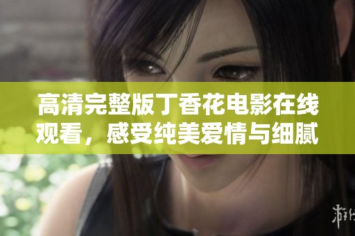 高清完整版丁香花电影在线观看，感受纯美爱情与细腻情感