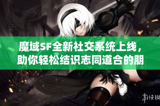 魔域SF全新社交系统上线，助你轻松结识志同道合的朋友
