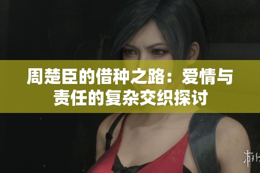 周楚臣的借种之路：爱情与责任的复杂交织探讨