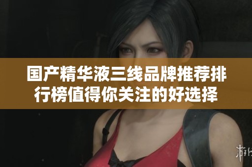 国产精华液三线品牌推荐排行榜值得你关注的好选择