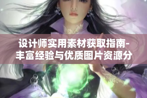 设计师实用素材获取指南-丰富经验与优质图片资源分享