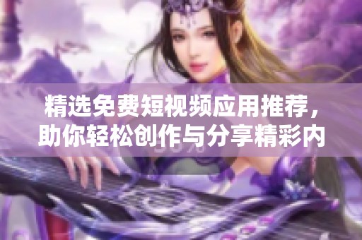 精选免费短视频应用推荐，助你轻松创作与分享精彩内容