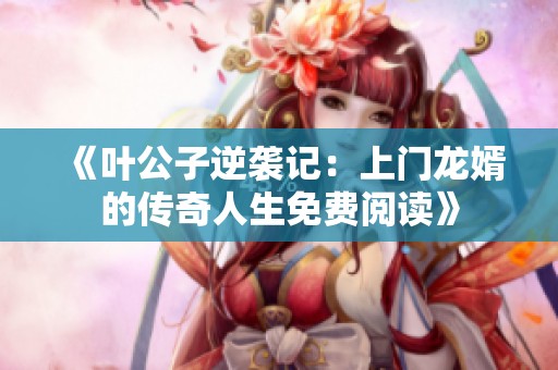 《叶公子逆袭记：上门龙婿的传奇人生免费阅读》