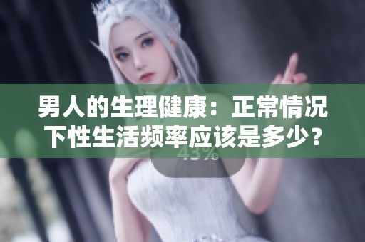 男人的生理健康：正常情况下性生活频率应该是多少？