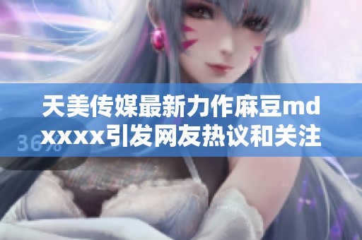 天美传媒最新力作麻豆mdxxxx引发网友热议和关注
