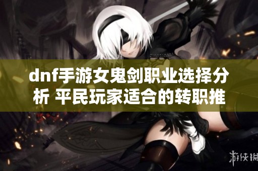 dnf手游女鬼剑职业选择分析 平民玩家适合的转职推荐