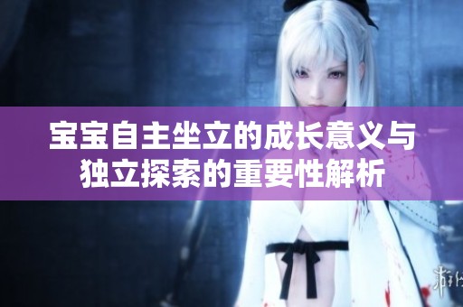 宝宝自主坐立的成长意义与独立探索的重要性解析