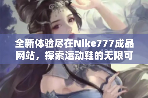 全新体验尽在Nike777成品网站，探索运动鞋的无限可能