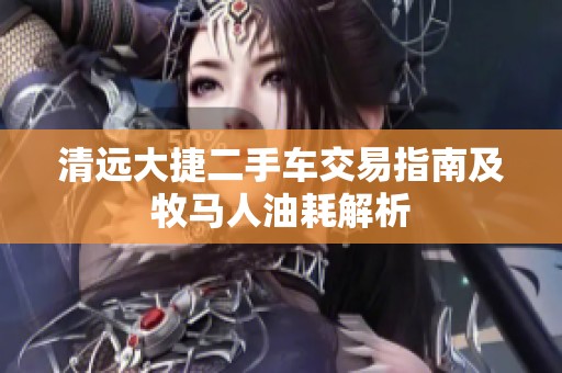 清远大捷二手车交易指南及牧马人油耗解析