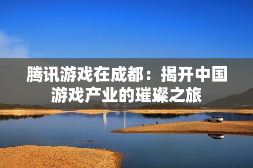 腾讯游戏在成都：揭开中国游戏产业的璀璨之旅