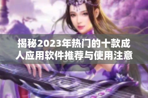 揭秘2023年热门的十款成人应用软件推荐与使用注意事项