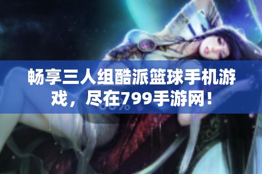 畅享三人组酷派篮球手机游戏，尽在799手游网！
