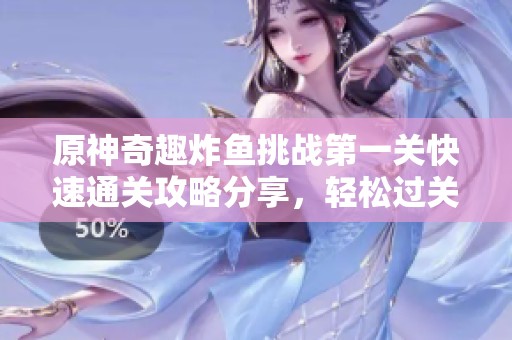 原神奇趣炸鱼挑战第一关快速通关攻略分享，轻松过关秘籍尽在其中