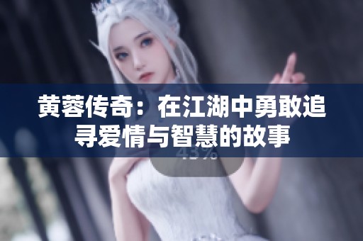 黄蓉传奇：在江湖中勇敢追寻爱情与智慧的故事