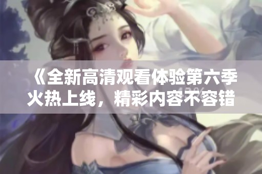 《全新高清观看体验第六季火热上线，精彩内容不容错过》
