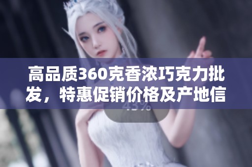 高品质360克香浓巧克力批发，特惠促销价格及产地信息揭秘
