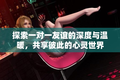 探索一对一友谊的深度与温暖，共享彼此的心灵世界