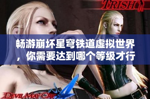 畅游崩坏星穹铁道虚拟世界，你需要达到哪个等级才行