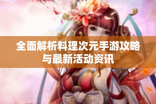 全面解析料理次元手游攻略与最新活动资讯