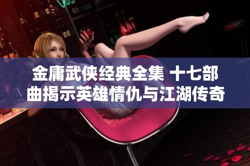 金庸武侠经典全集 十七部曲揭示英雄情仇与江湖传奇