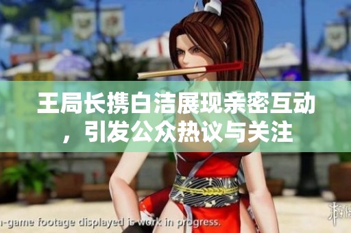 王局长携白洁展现亲密互动，引发公众热议与关注