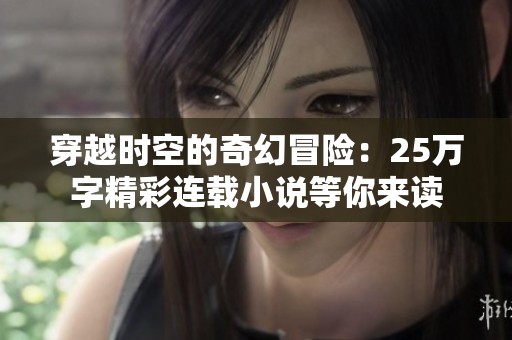 穿越时空的奇幻冒险：25万字精彩连载小说等你来读