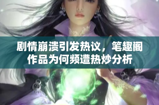 剧情崩溃引发热议，笔趣阁作品为何频遭热炒分析