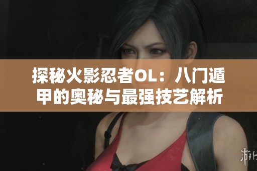 探秘火影忍者OL：八门遁甲的奥秘与最强技艺解析
