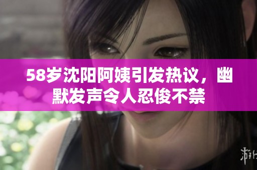 58岁沈阳阿姨引发热议，幽默发声令人忍俊不禁