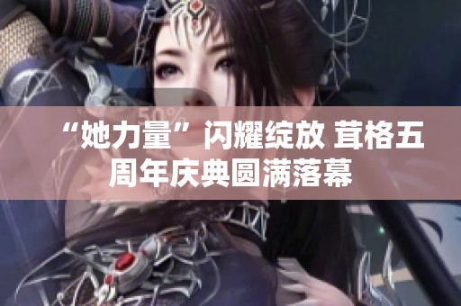 “她力量”闪耀绽放 茸格五周年庆典圆满落幕