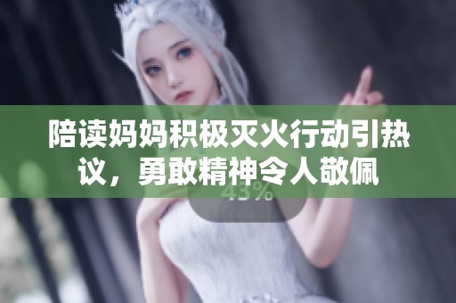 陪读妈妈积极灭火行动引热议，勇敢精神令人敬佩