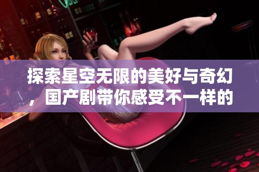 探索星空无限的美好与奇幻，国产剧带你感受不一样的视界