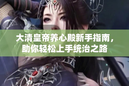 大清皇帝养心殿新手指南，助你轻松上手统治之路