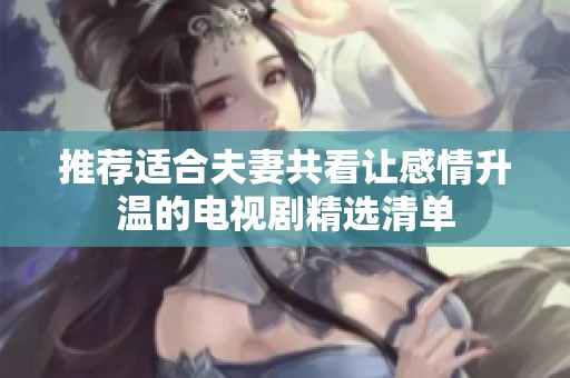 推荐适合夫妻共看让感情升温的电视剧精选清单