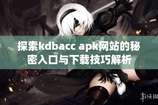 探索kdbacc apk网站的秘密入口与下载技巧解析