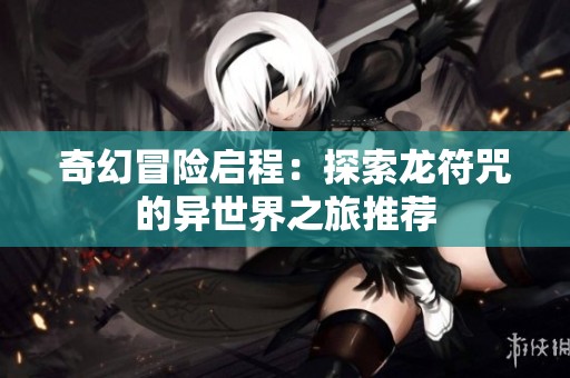 奇幻冒险启程：探索龙符咒的异世界之旅推荐