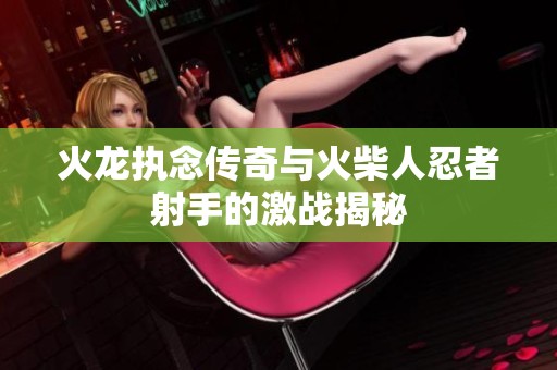 火龙执念传奇与火柴人忍者射手的激战揭秘