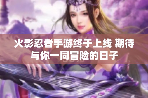 火影忍者手游终于上线 期待与你一同冒险的日子