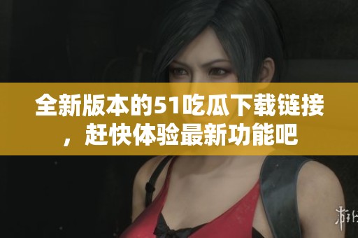 全新版本的51吃瓜下载链接，赶快体验最新功能吧