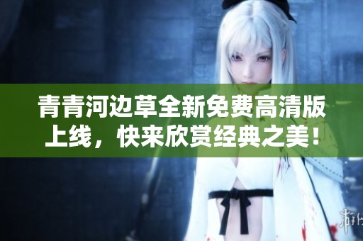 青青河边草全新免费高清版上线，快来欣赏经典之美！