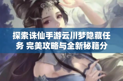 探索诛仙手游云川梦隐藏任务 完美攻略与全新秘籍分享