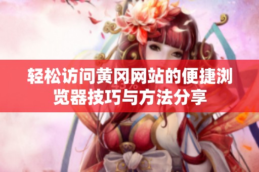 轻松访问黄冈网站的便捷浏览器技巧与方法分享