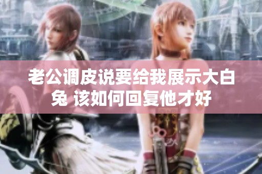 老公调皮说要给我展示大白兔 该如何回复他才好