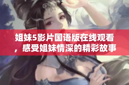 姐妹5影片国语版在线观看，感受姐妹情深的精彩故事