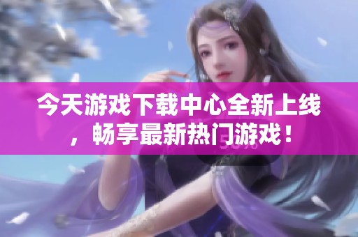 今天游戏下载中心全新上线，畅享最新热门游戏！